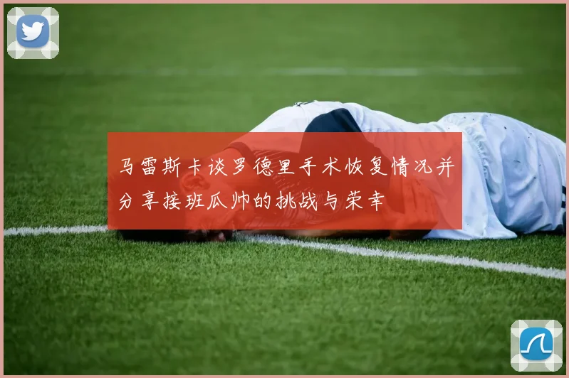 马雷斯卡谈罗德里手术恢复情况并分享接班瓜帅的挑战与荣幸