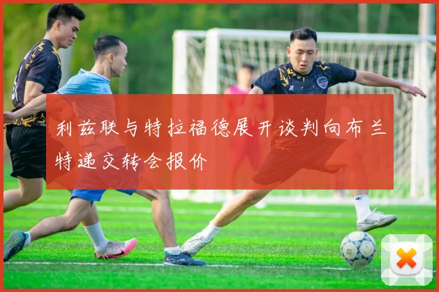 利兹联与特拉福德展开谈判向布兰特递交转会报价
