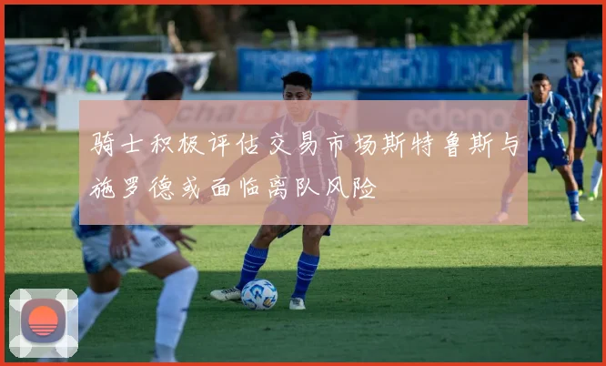 骑士积极评估交易市场斯特鲁斯与施罗德或面临离队风险