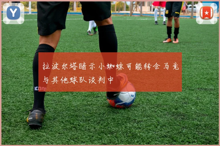 拉波尔塔暗示小蜘蛛可能转会马竞与其他球队谈判中