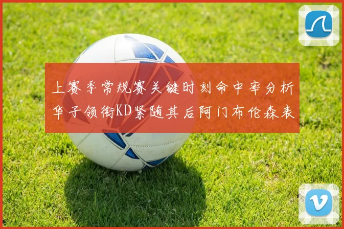 上赛季常规赛关键时刻命中率分析华子领衔KD紧随其后阿门布伦森表现抢眼