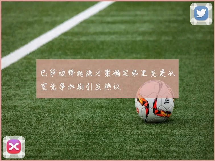 巴萨边锋轮换方案确定弗里克更衣室竞争加剧引发热议