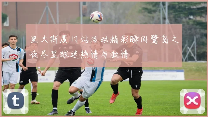 里夫斯厦门站活动精彩瞬间鹭岛之夜尽显球迷热情与激情